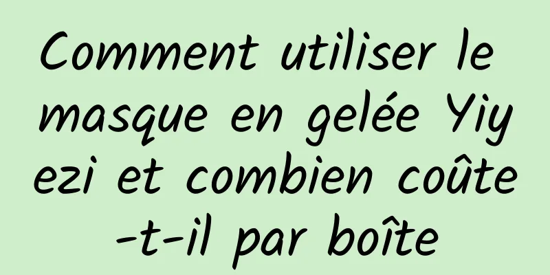 Comment utiliser le masque en gelée Yiyezi et combien coûte-t-il par boîte