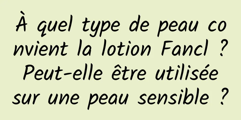 À quel type de peau convient la lotion Fancl ? Peut-elle être utilisée sur une peau sensible ?