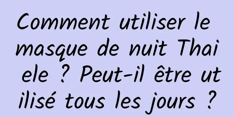 Comment utiliser le masque de nuit Thai ele ? Peut-il être utilisé tous les jours ?