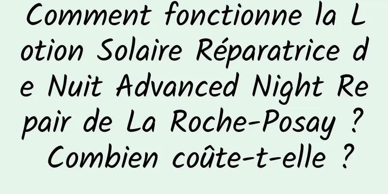 Comment fonctionne la Lotion Solaire Réparatrice de Nuit Advanced Night Repair de La Roche-Posay ? Combien coûte-t-elle ?