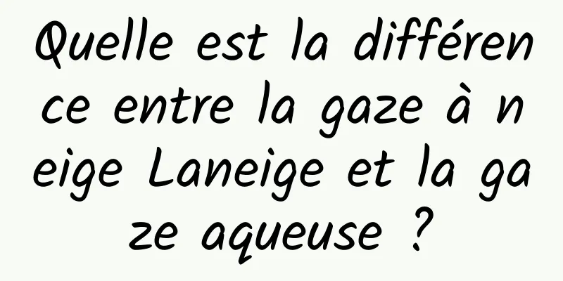 Quelle est la différence entre la gaze à neige Laneige et la gaze aqueuse ?