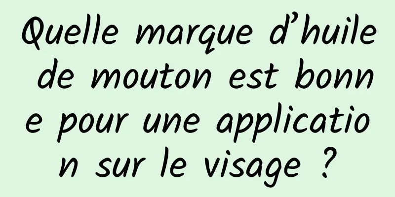 Quelle marque d’huile de mouton est bonne pour une application sur le visage ?
