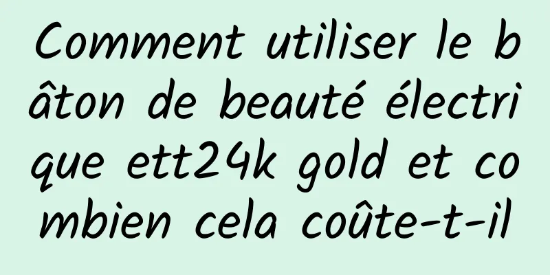 Comment utiliser le bâton de beauté électrique ett24k gold et combien cela coûte-t-il