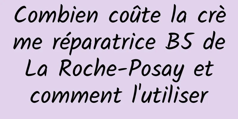 Combien coûte la crème réparatrice B5 de La Roche-Posay et comment l'utiliser