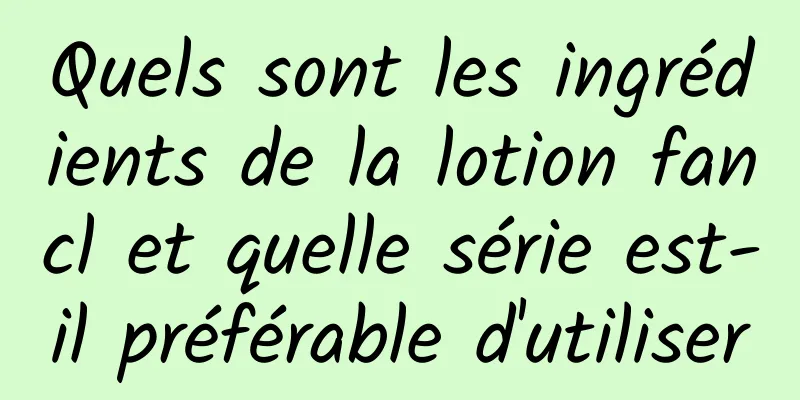 Quels sont les ingrédients de la lotion fancl et quelle série est-il préférable d'utiliser