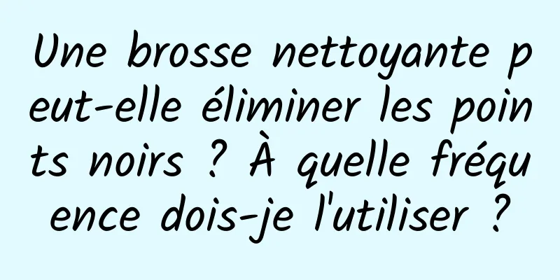 Une brosse nettoyante peut-elle éliminer les points noirs ? À quelle fréquence dois-je l'utiliser ?
