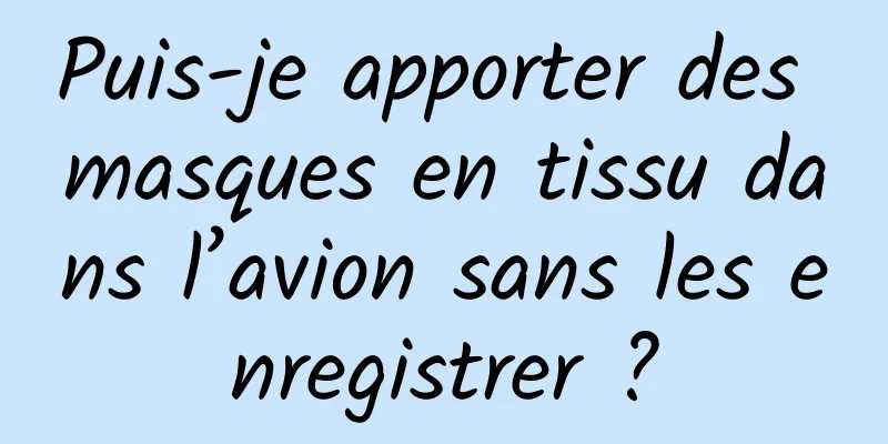 Puis-je apporter des masques en tissu dans l’avion sans les enregistrer ?