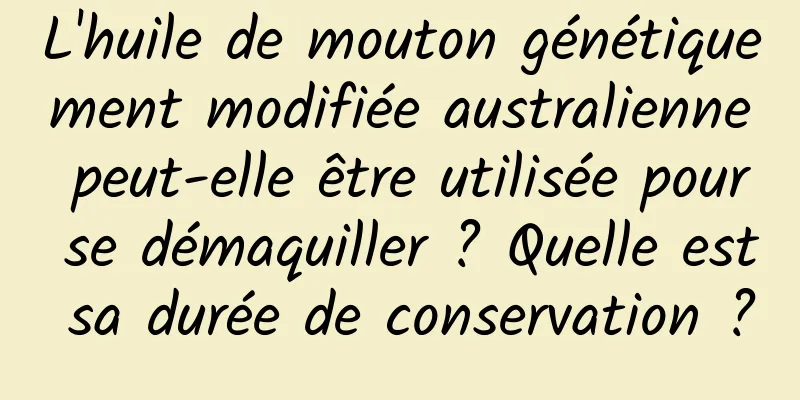L'huile de mouton génétiquement modifiée australienne peut-elle être utilisée pour se démaquiller ? Quelle est sa durée de conservation ?