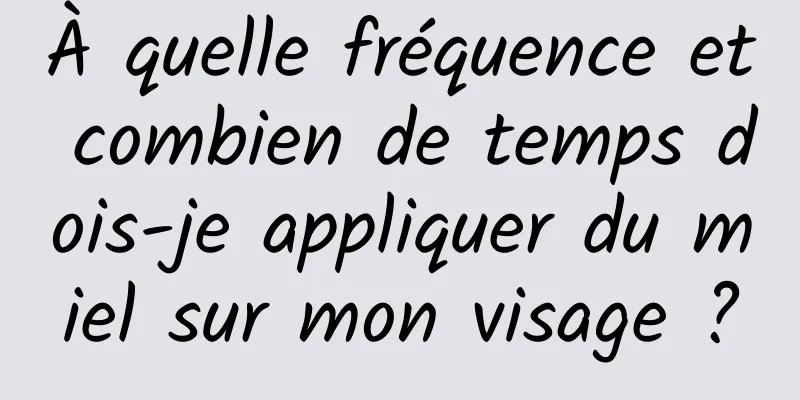 À quelle fréquence et combien de temps dois-je appliquer du miel sur mon visage ?