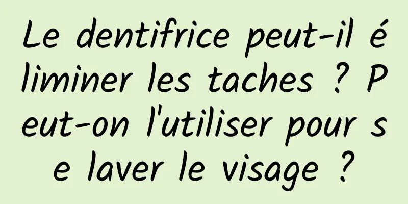 Le dentifrice peut-il éliminer les taches ? Peut-on l'utiliser pour se laver le visage ?