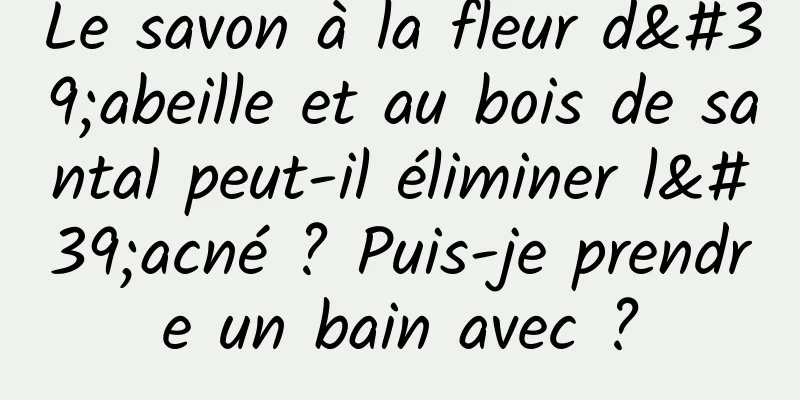 Le savon à la fleur d'abeille et au bois de santal peut-il éliminer l'acné ? Puis-je prendre un bain avec ?