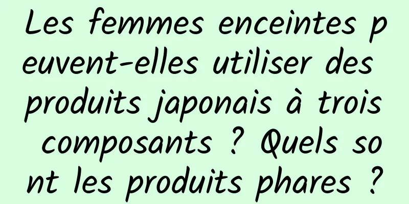 Les femmes enceintes peuvent-elles utiliser des produits japonais à trois composants ? Quels sont les produits phares ?