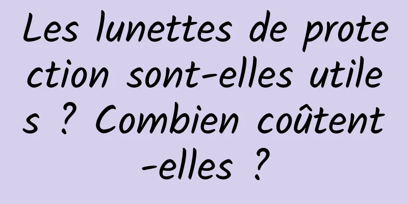 Les lunettes de protection sont-elles utiles ? Combien coûtent-elles ?