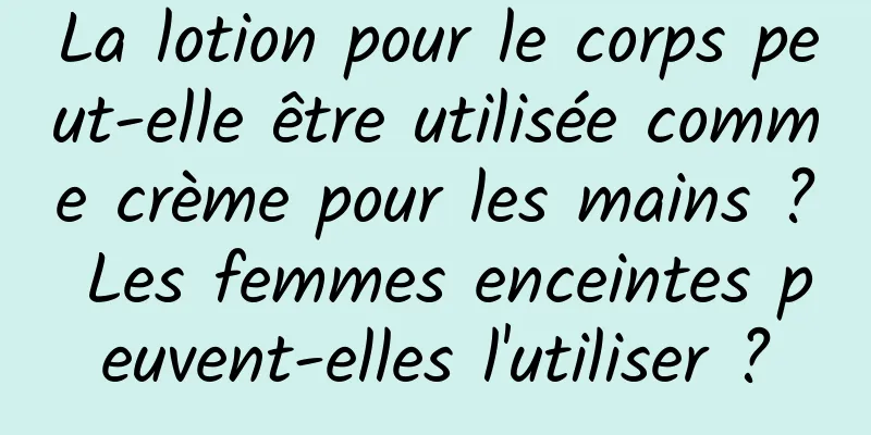 La lotion pour le corps peut-elle être utilisée comme crème pour les mains ? Les femmes enceintes peuvent-elles l'utiliser ?