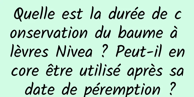 Quelle est la durée de conservation du baume à lèvres Nivea ? Peut-il encore être utilisé après sa date de péremption ?