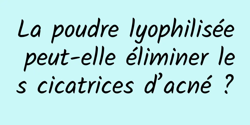 La poudre lyophilisée peut-elle éliminer les cicatrices d’acné ?