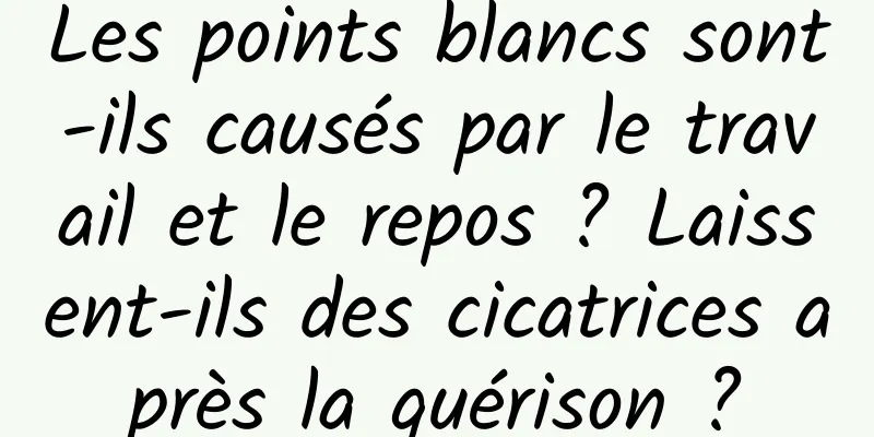 Les points blancs sont-ils causés par le travail et le repos ? Laissent-ils des cicatrices après la guérison ?