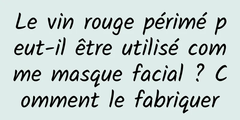 Le vin rouge périmé peut-il être utilisé comme masque facial ? Comment le fabriquer