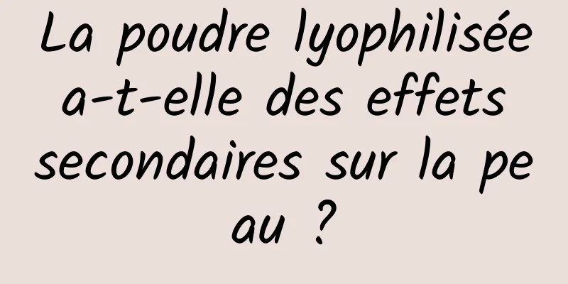 La poudre lyophilisée a-t-elle des effets secondaires sur la peau ?