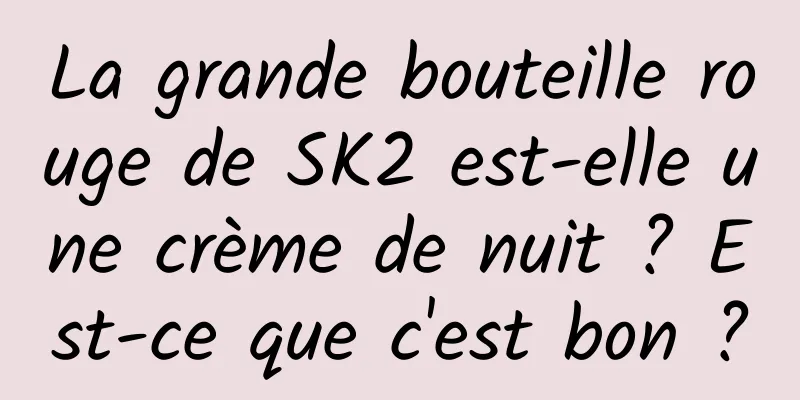 La grande bouteille rouge de SK2 est-elle une crème de nuit ? Est-ce que c'est bon ?