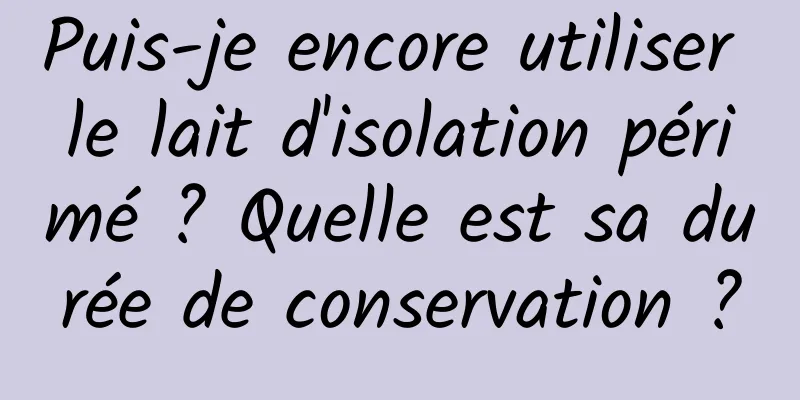 Puis-je encore utiliser le lait d'isolation périmé ? Quelle est sa durée de conservation ?