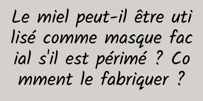 Le miel peut-il être utilisé comme masque facial s'il est périmé ? Comment le fabriquer ?