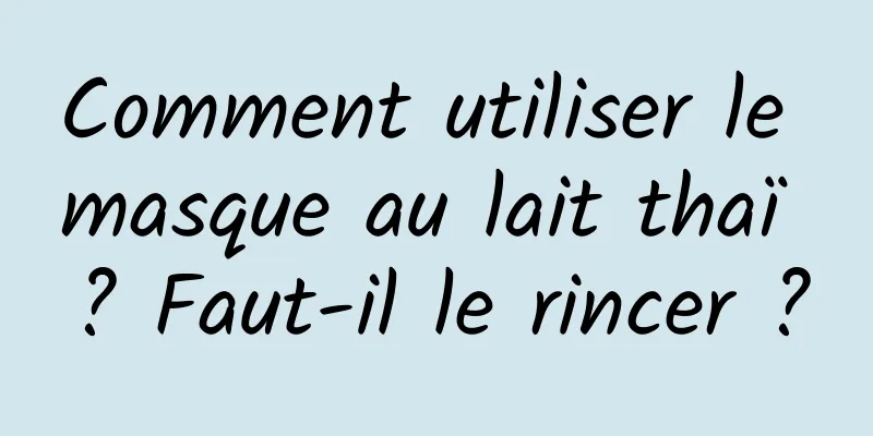 Comment utiliser le masque au lait thaï ? Faut-il le rincer ?