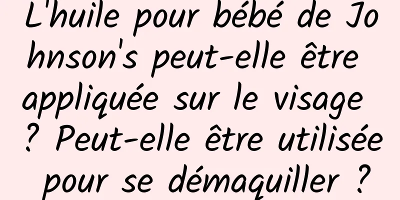 L'huile pour bébé de Johnson's peut-elle être appliquée sur le visage ? Peut-elle être utilisée pour se démaquiller ?