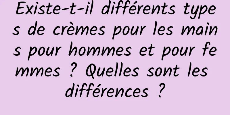 Existe-t-il différents types de crèmes pour les mains pour hommes et pour femmes ? Quelles sont les différences ?