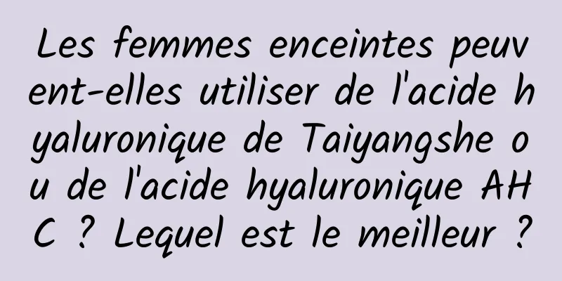 Les femmes enceintes peuvent-elles utiliser de l'acide hyaluronique de Taiyangshe ou de l'acide hyaluronique AHC ? Lequel est le meilleur ?
