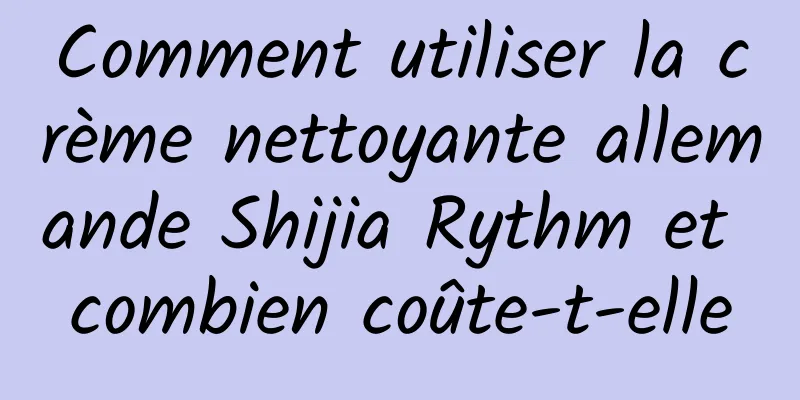 Comment utiliser la crème nettoyante allemande Shijia Rythm et combien coûte-t-elle