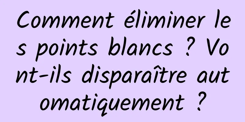 Comment éliminer les points blancs ? Vont-ils disparaître automatiquement ?