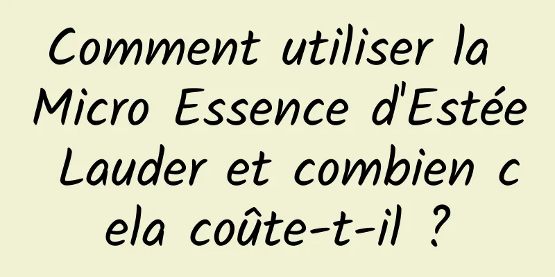Comment utiliser la Micro Essence d'Estée Lauder et combien cela coûte-t-il ?