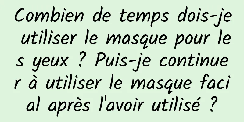 Combien de temps dois-je utiliser le masque pour les yeux ? Puis-je continuer à utiliser le masque facial après l'avoir utilisé ?