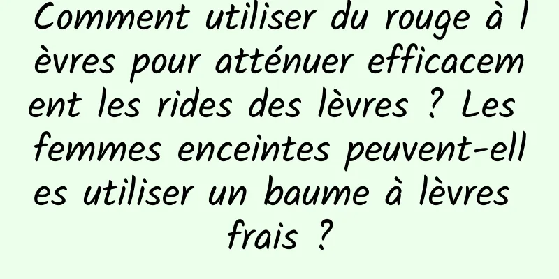Comment utiliser du rouge à lèvres pour atténuer efficacement les rides des lèvres ? Les femmes enceintes peuvent-elles utiliser un baume à lèvres frais ?