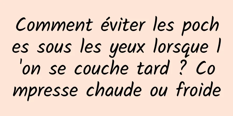 Comment éviter les poches sous les yeux lorsque l'on se couche tard ? Compresse chaude ou froide