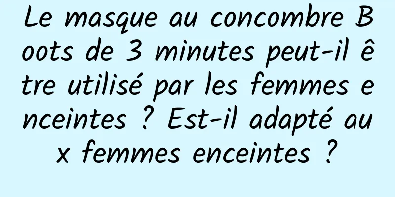 Le masque au concombre Boots de 3 minutes peut-il être utilisé par les femmes enceintes ? Est-il adapté aux femmes enceintes ?