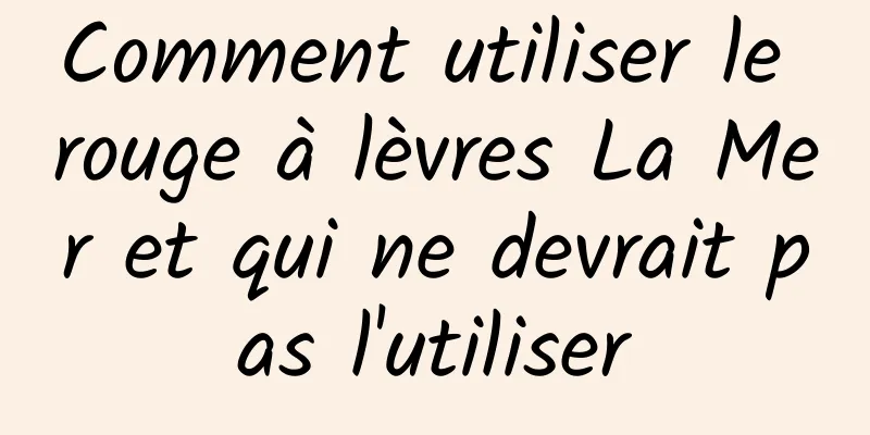 Comment utiliser le rouge à lèvres La Mer et qui ne devrait pas l'utiliser