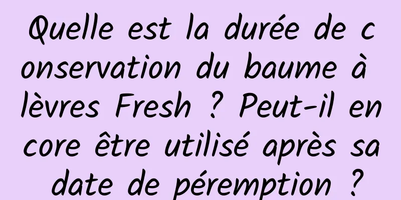Quelle est la durée de conservation du baume à lèvres Fresh ? Peut-il encore être utilisé après sa date de péremption ?