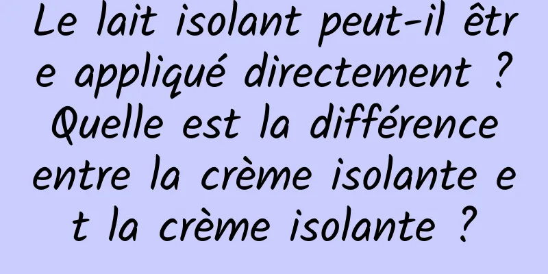 Le lait isolant peut-il être appliqué directement ? Quelle est la différence entre la crème isolante et la crème isolante ?