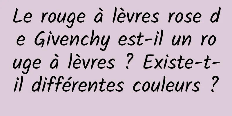Le rouge à lèvres rose de Givenchy est-il un rouge à lèvres ? Existe-t-il différentes couleurs ?