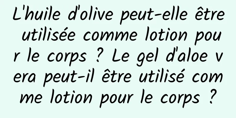 L'huile d'olive peut-elle être utilisée comme lotion pour le corps ? Le gel d'aloe vera peut-il être utilisé comme lotion pour le corps ?