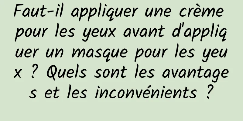 Faut-il appliquer une crème pour les yeux avant d'appliquer un masque pour les yeux ? Quels sont les avantages et les inconvénients ?