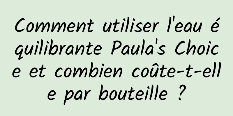 Comment utiliser l'eau équilibrante Paula's Choice et combien coûte-t-elle par bouteille ?
