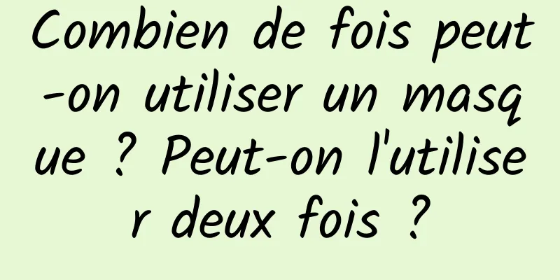 Combien de fois peut-on utiliser un masque ? Peut-on l'utiliser deux fois ?