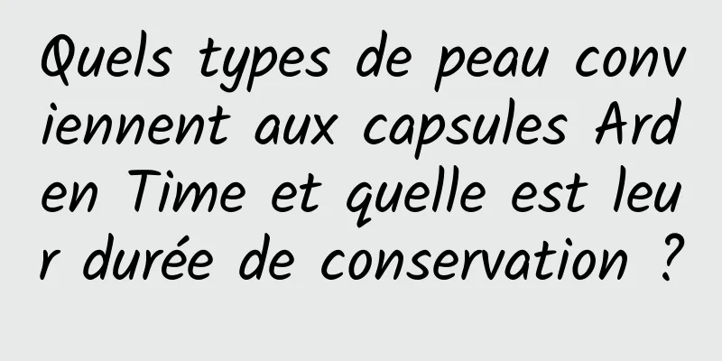 Quels types de peau conviennent aux capsules Arden Time et quelle est leur durée de conservation ?