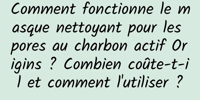 Comment fonctionne le masque nettoyant pour les pores au charbon actif Origins ? Combien coûte-t-il et comment l'utiliser ?