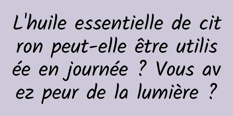 L'huile essentielle de citron peut-elle être utilisée en journée ? Vous avez peur de la lumière ?