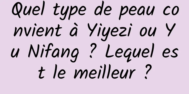 Quel type de peau convient à Yiyezi ou Yu Nifang ? Lequel est le meilleur ?