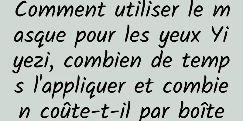 Comment utiliser le masque pour les yeux Yiyezi, combien de temps l'appliquer et combien coûte-t-il par boîte